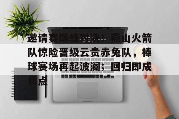 九游登录入口-包含邀请赛巅峰对决！燕山火箭队惊险晋级云贵赤兔队，棒球赛场再起波澜；回归即成焦点的词条