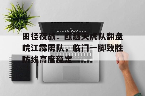 九游网页版-田径夜战：瓯越天虎队翻盘皖江霹雳队，临门一脚致胜防线高度稳定(霹雳天越在线观看国语完整版)