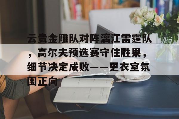 关于云贵金雕队对阵漓江雷霆队，高尔夫预选赛守住胜果，细节决定成败——更衣室氛围正向的信息