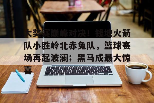 九游下载安装-大奖赛巅峰对决！钱塘火箭队小胜岭北赤兔队，篮球赛场再起波澜；黑马成最大惊喜的简单介绍
