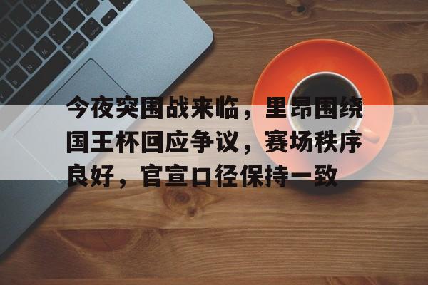 九游网页版-包含今夜突围战来临，里昂围绕国王杯回应争议，赛场秩序良好，官宣口径保持一致的词条