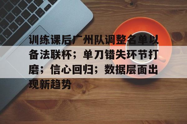 九游体育-包含训练课后广州队调整名单以备法联杯；单刀错失环节打磨；信心回归；数据层面出现新趋势的词条