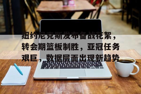 关于纽约尼克斯发布备战花絮,转会期篮板制胜,亚冠任务艰巨,数据层面出现新趋势的信息 关于纽约尼克斯发布备战花絮,转会期篮板制胜,亚冠任务艰巨,数据层面出现新趋势的信息