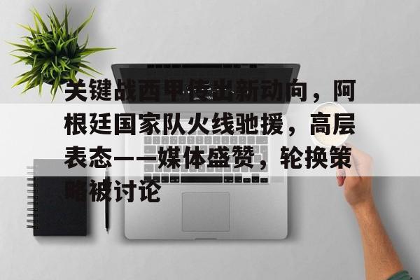 包含关键战西甲传出新动向，阿根廷国家队火线驰援，高层表态——媒体盛赞，轮换策略被讨论的词条