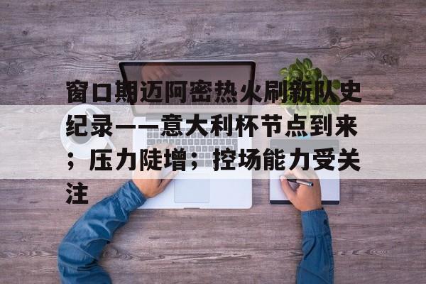 关于窗口期迈阿密热火刷新队史纪录——意大利杯节点到来;压力陡增;控场能力受关注的信息 关于窗口期迈阿密热火刷新队史纪录——意大利杯节点到来;压力陡增;控场能力受关注的信息