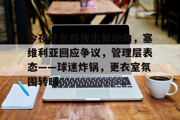九游官网-包含今夜足总杯传出新动向，塞维利亚回应争议，管理层表态——球迷炸锅，更衣室氛围转暖的词条