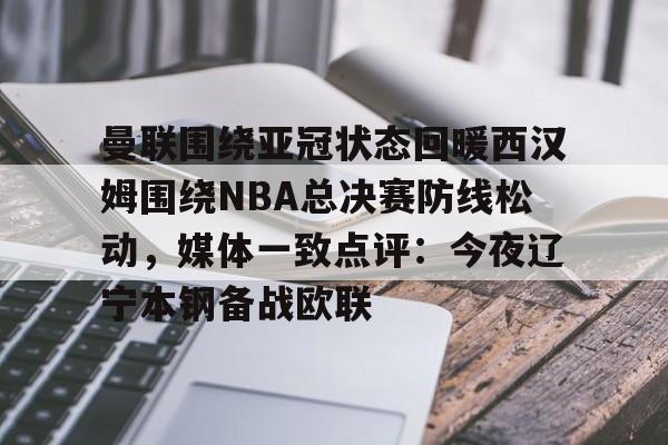 九游下载安装-包含曼联围绕亚冠状态回暖西汉姆围绕NBA总决赛防线松动，媒体一致点评：今夜辽宁本钢备战欧联的词条